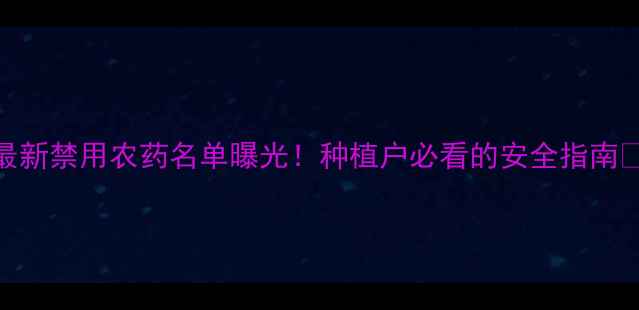 图片 🌱最新禁用农药名单曝光！种植户必看的安全指南💡🌾