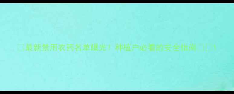 图片 🌱最新禁用农药名单曝光！种植户必看的安全指南💡🌾1
