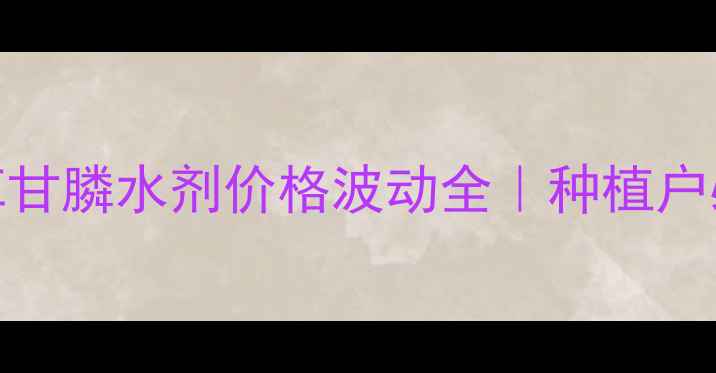 图片 🌱最新行情｜草甘膦水剂价格波动全｜种植户必看避坑指南💰