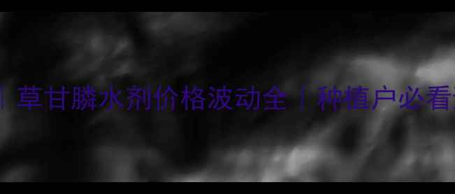 图片 🌱最新行情｜草甘膦水剂价格波动全｜种植户必看避坑指南💰2