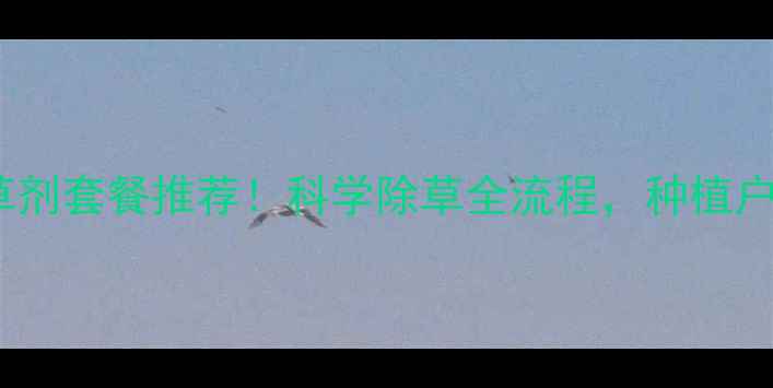 图片 🌱最新除草剂套餐推荐！科学除草全流程，种植户必看指南1