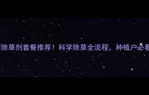 图片 🌱最新除草剂套餐推荐！科学除草全流程，种植户必看指南2
