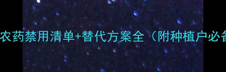 图片 🌱最新！农药禁用清单+替代方案全（附种植户必备手册）2