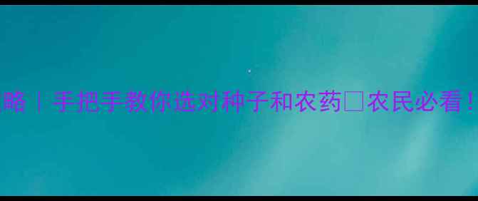 图片 🌱最新！种子农药选配全攻略｜手把手教你选对种子和农药💦农民必看！农业技术交流干货大公开2