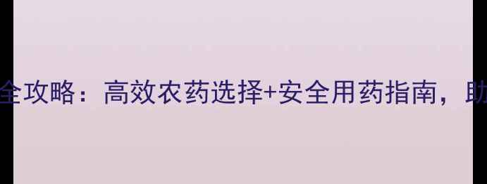 图片 🌱最新！铁芒箕防治全攻略：高效农药选择+安全用药指南，助您轻松搞定田间杂草