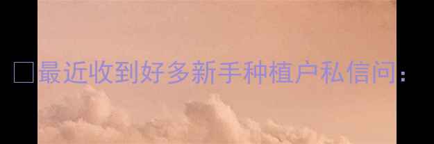 图片 🌱最近收到好多新手种植户私信问：