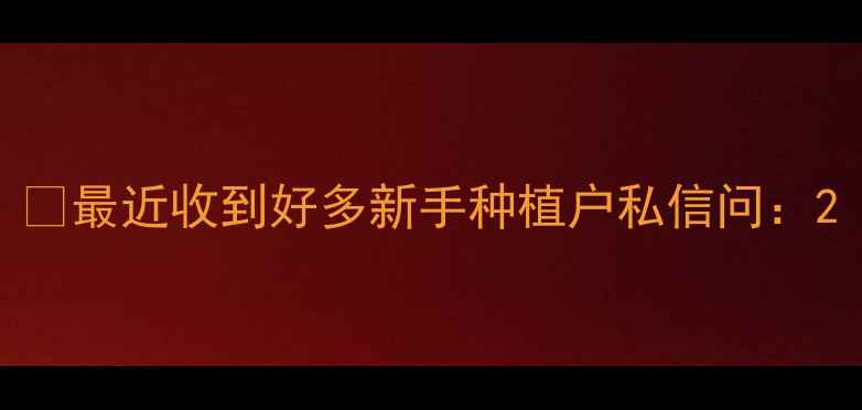 图片 🌱最近收到好多新手种植户私信问：2