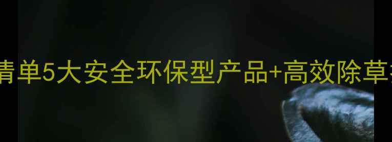 图片 🌱有机杂环类除草剂推荐清单5大安全环保型产品+高效除草技巧！最新农业种植指南1