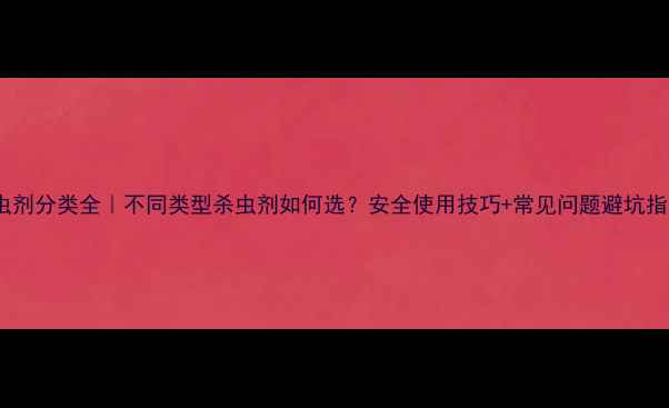 图片 🌱杀虫剂分类全｜不同类型杀虫剂如何选？安全使用技巧+常见问题避坑指南！2