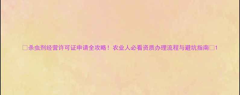 图片 🌱杀虫剂经营许可证申请全攻略！农业人必看资质办理流程与避坑指南🔥1