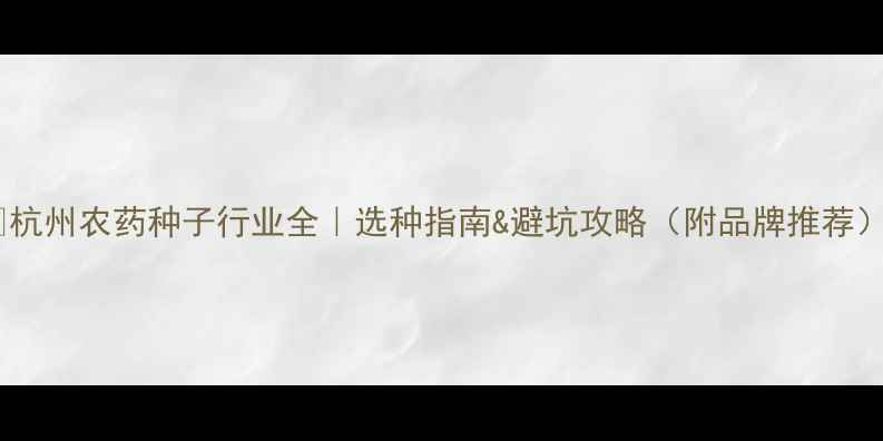 图片 🌱杭州农药种子行业全｜选种指南&避坑攻略（附品牌推荐）1