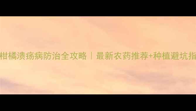 图片 🌱柑橘溃疡病防治全攻略｜最新农药推荐+种植避坑指南