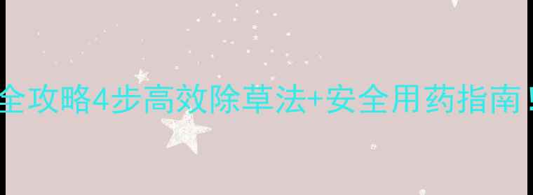 图片 🌱桔梗田除草剂全攻略4步高效除草法+安全用药指南！新手必看！🌾2