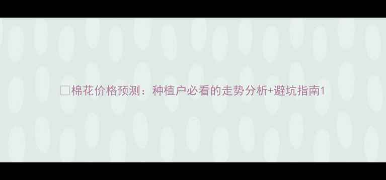 图片 🌱棉花价格预测：种植户必看的走势分析+避坑指南1