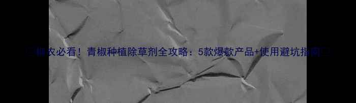 图片 🌱椒农必看！青椒种植除草剂全攻略：5款爆款产品+使用避坑指南🔥