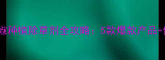 图片 🌱椒农必看！青椒种植除草剂全攻略：5款爆款产品+使用避坑指南🔥1