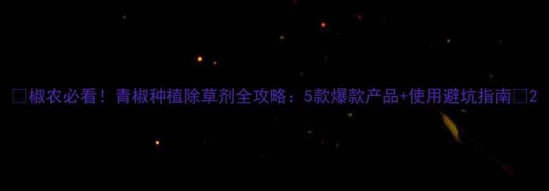 图片 🌱椒农必看！青椒种植除草剂全攻略：5款爆款产品+使用避坑指南🔥2