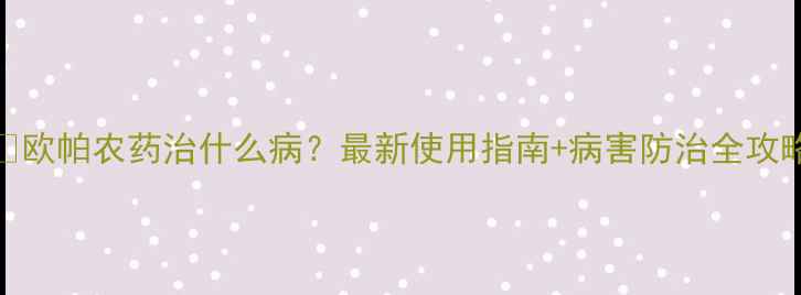 图片 🌱欧帕农药治什么病？最新使用指南+病害防治全攻略