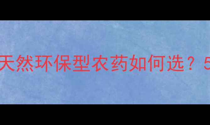 图片 🌱武汉绿洲生物农药推荐：天然环保型农药如何选？5大使用技巧助你高效治虫🌿