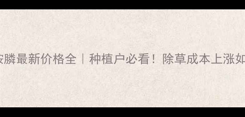 图片 🌱氧氟草铵膦最新价格全｜种植户必看！除草成本上涨如何破局？2