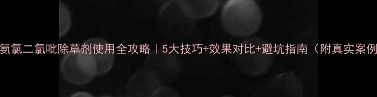 图片 🌱氨氯二氯吡除草剂使用全攻略｜5大技巧+效果对比+避坑指南（附真实案例）