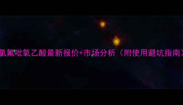 图片 🌱氯氟吡氧乙酸最新报价+市场分析（附使用避坑指南）2