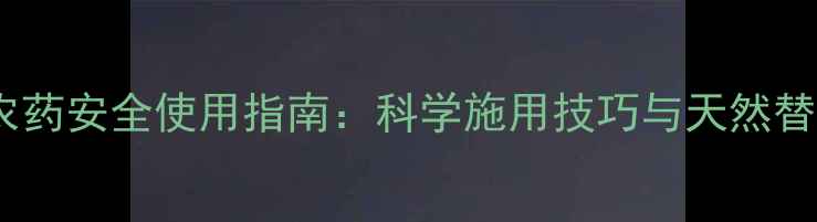 图片 🌱氰菊酯类农药安全使用指南：科学施用技巧与天然替代方案推荐2