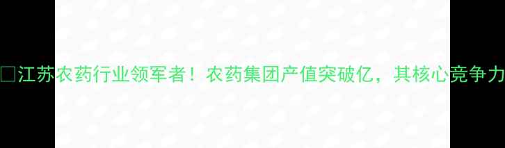 图片 🌱江苏农药行业领军者！农药集团产值突破亿，其核心竞争力