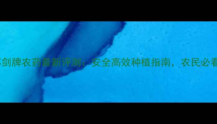图片 🌱江苏剑牌农药最新评测：安全高效种植指南，农民必看！🌱2