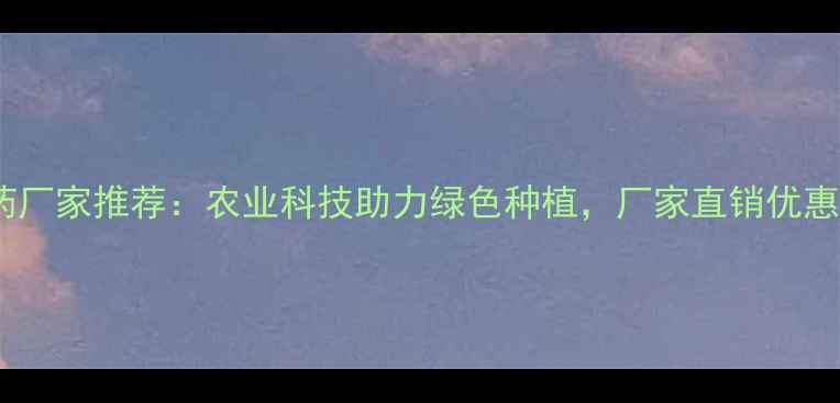 图片 🌱江苏盐城农药厂家推荐：农业科技助力绿色种植，厂家直销优惠活动开启！🌾1