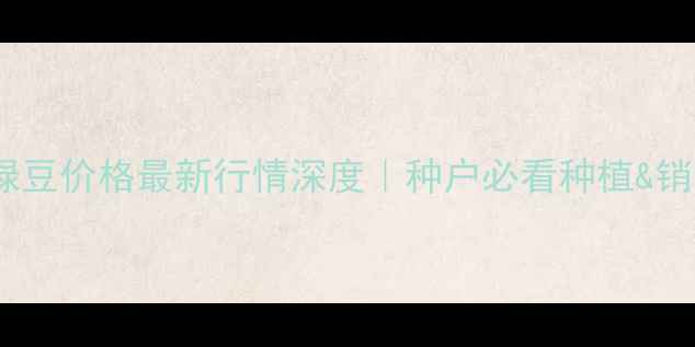 图片 🌱江苏绿豆价格最新行情深度｜种户必看种植&销售指南2