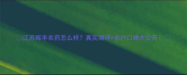 图片 🌱江苏辉丰农药怎么样？真实测评+农户口碑大公开！🌾