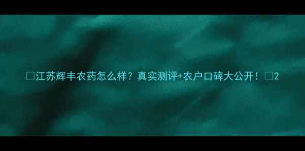 图片 🌱江苏辉丰农药怎么样？真实测评+农户口碑大公开！🌾2