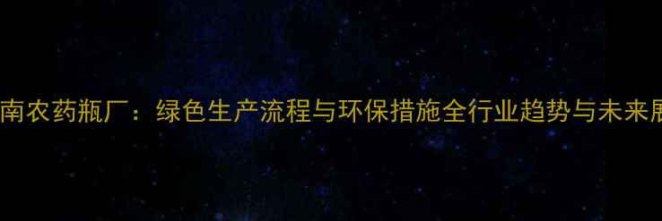 图片 🌱河南农药瓶厂：绿色生产流程与环保措施全行业趋势与未来展望2