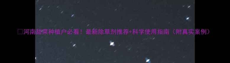 图片 🌱河南甜菜种植户必看！最新除草剂推荐+科学使用指南（附真实案例）
