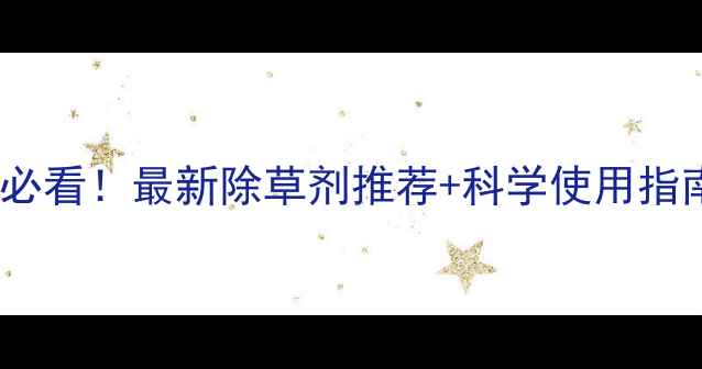 图片 🌱河南甜菜种植户必看！最新除草剂推荐+科学使用指南（附真实案例）2