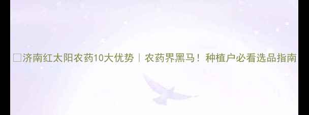 图片 🌱济南红太阳农药10大优势｜农药界黑马！种植户必看选品指南