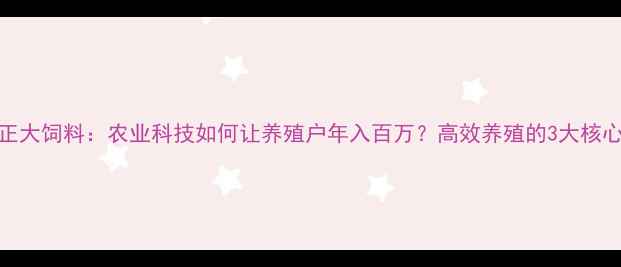 图片 🌱浙江正大饲料：农业科技如何让养殖户年入百万？高效养殖的3大核心秘籍🐔