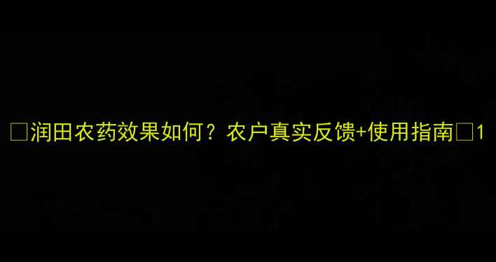 图片 🌱润田农药效果如何？农户真实反馈+使用指南🌾1