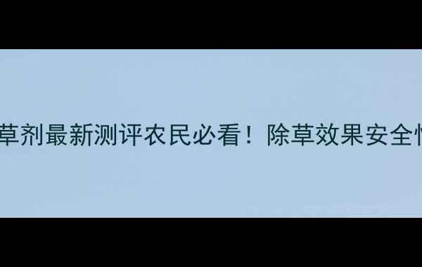 图片 🌱深圳诺普信除草剂最新测评农民必看！除草效果安全性使用技巧全🌾2