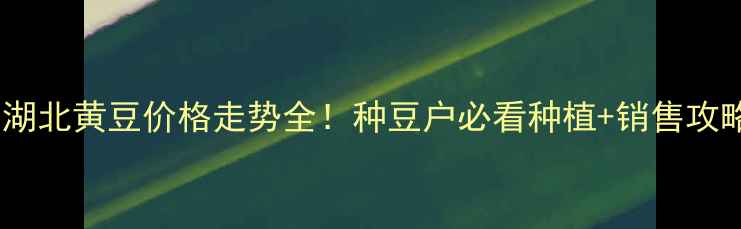 图片 🌱湖北黄豆价格走势全！种豆户必看种植+销售攻略1