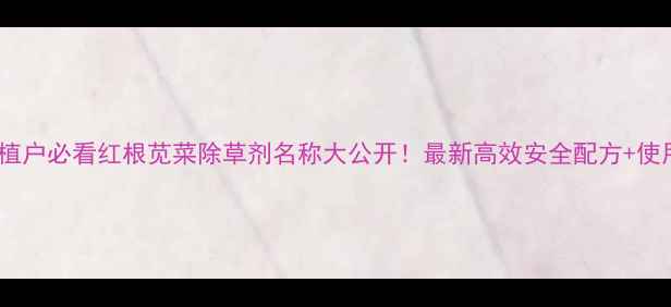 图片 🌱湖南种植户必看红根苋菜除草剂名称大公开！最新高效安全配方+使用全攻略1