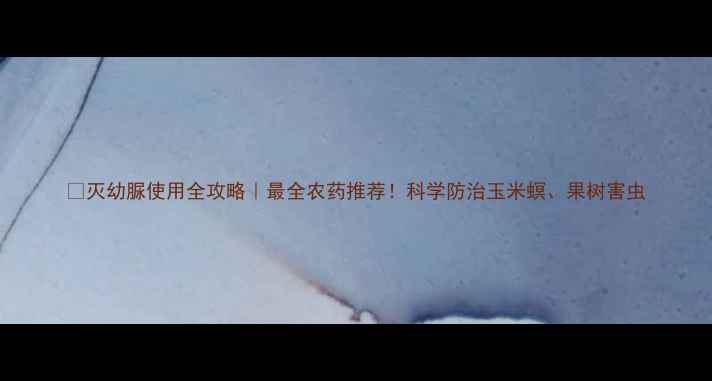 图片 🌱灭幼脲使用全攻略｜最全农药推荐！科学防治玉米螟、果树害虫