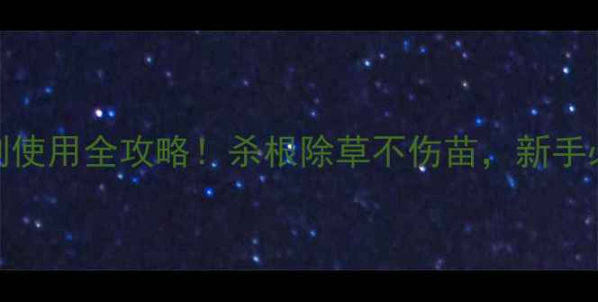 图片 🌱灭生性除草剂使用全攻略！杀根除草不伤苗，新手必看避坑指南🔥