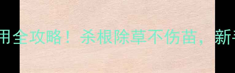 图片 🌱灭生性除草剂使用全攻略！杀根除草不伤苗，新手必看避坑指南🔥1