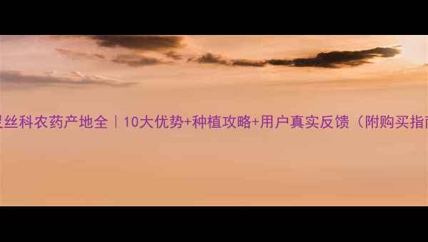 图片 🌱灵丝科农药产地全｜10大优势+种植攻略+用户真实反馈（附购买指南）