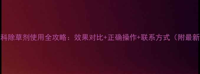图片 🌱灵斯科除草剂使用全攻略：效果对比+正确操作+联系方式（附最新版）🌱