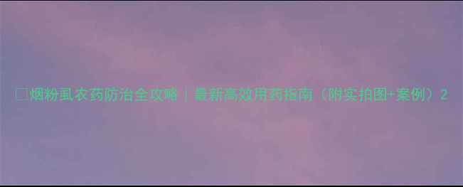 图片 🌱烟粉虱农药防治全攻略｜最新高效用药指南（附实拍图+案例）2