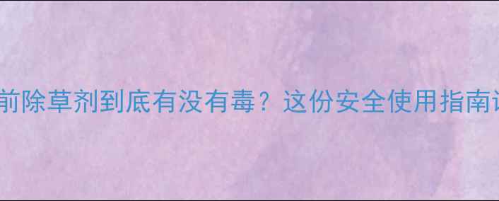 图片 🌱玉米苗前除草剂到底有没有毒？这份安全使用指南请收好！1