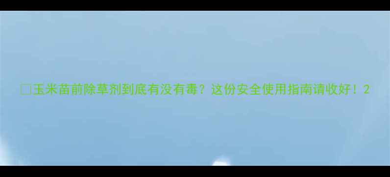 图片 🌱玉米苗前除草剂到底有没有毒？这份安全使用指南请收好！2